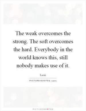 The weak overcomes the strong. The soft overcomes the hard. Everybody in the world knows this, still nobody makes use of it Picture Quote #1