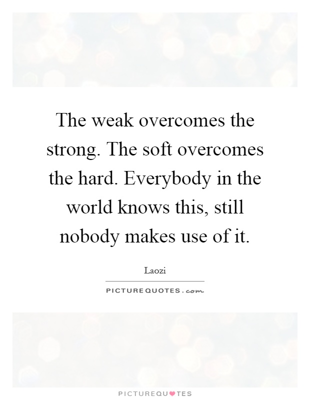 The weak overcomes the strong. The soft overcomes the hard. Everybody in the world knows this, still nobody makes use of it Picture Quote #1