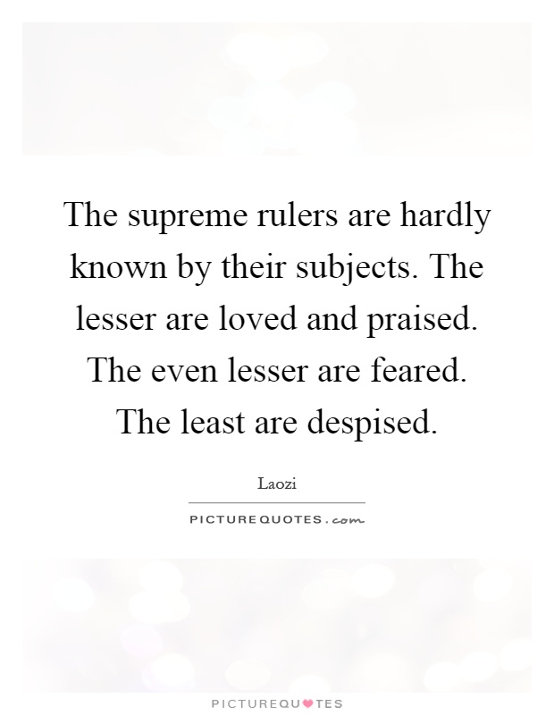 The supreme rulers are hardly known by their subjects. The lesser are loved and praised. The even lesser are feared. The least are despised Picture Quote #1