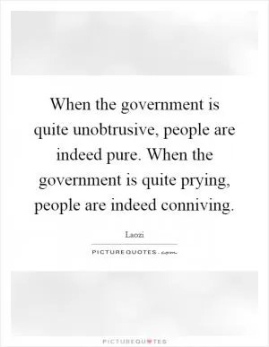 When the government is quite unobtrusive, people are indeed pure. When the government is quite prying, people are indeed conniving Picture Quote #1