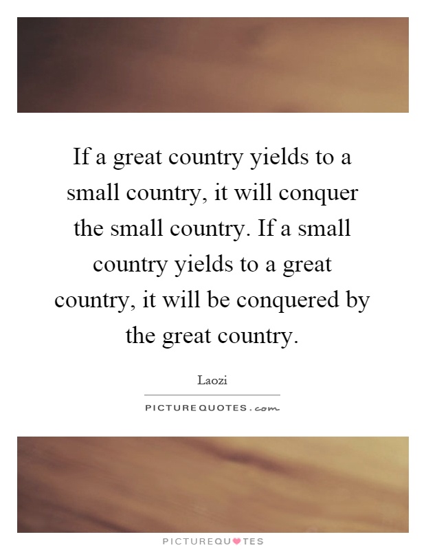If a great country yields to a small country, it will conquer the small country. If a small country yields to a great country, it will be conquered by the great country Picture Quote #1