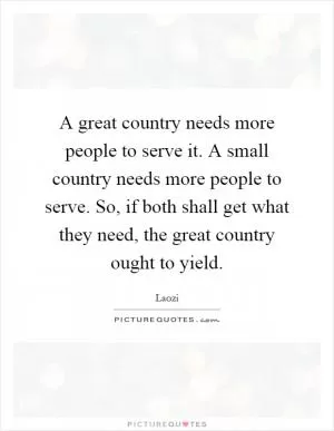 A great country needs more people to serve it. A small country needs more people to serve. So, if both shall get what they need, the great country ought to yield Picture Quote #1