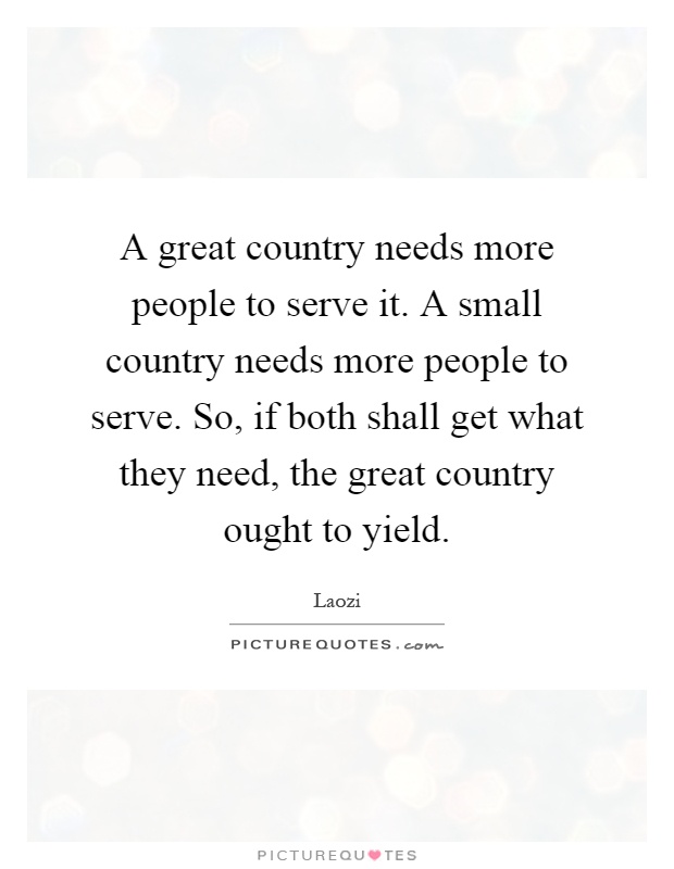 A great country needs more people to serve it. A small country needs more people to serve. So, if both shall get what they need, the great country ought to yield Picture Quote #1