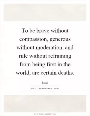 To be brave without compassion, generous without moderation, and rule without refraining from being first in the world, are certain deaths Picture Quote #1