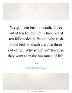 We go from birth to death. Three out of ten follow life. Three out of ten follow death. People who rush from birth to death are also three out of ten. Why is that so? Because they want to make too much of life Picture Quote #1
