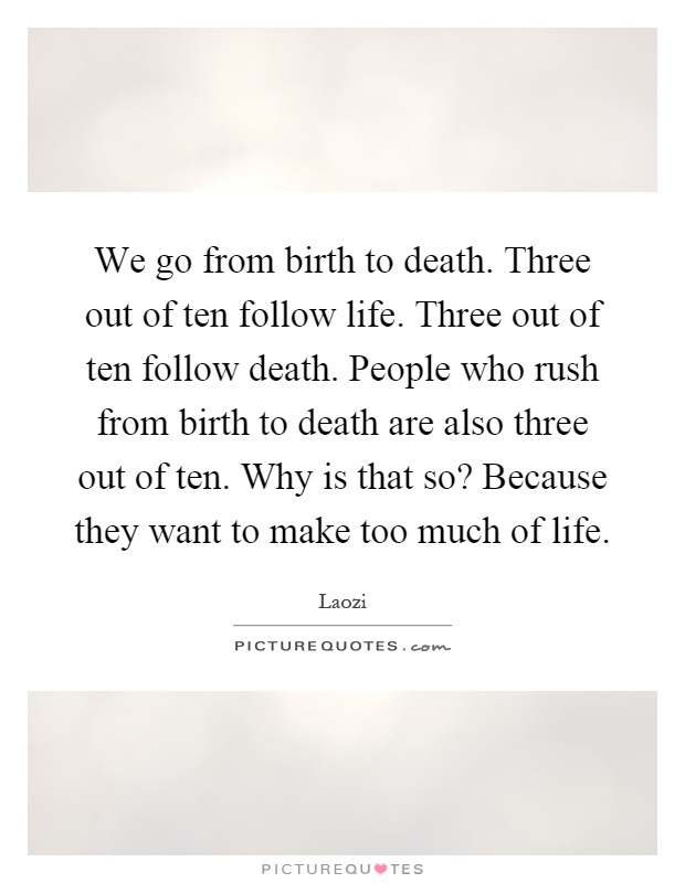We go from birth to death. Three out of ten follow life. Three out of ten follow death. People who rush from birth to death are also three out of ten. Why is that so? Because they want to make too much of life Picture Quote #1