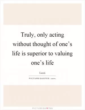 Truly, only acting without thought of one’s life is superior to valuing one’s life Picture Quote #1