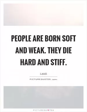 People are born soft and weak. They die hard and stiff Picture Quote #1