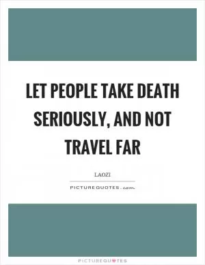 Let people take death seriously, and not travel far Picture Quote #1