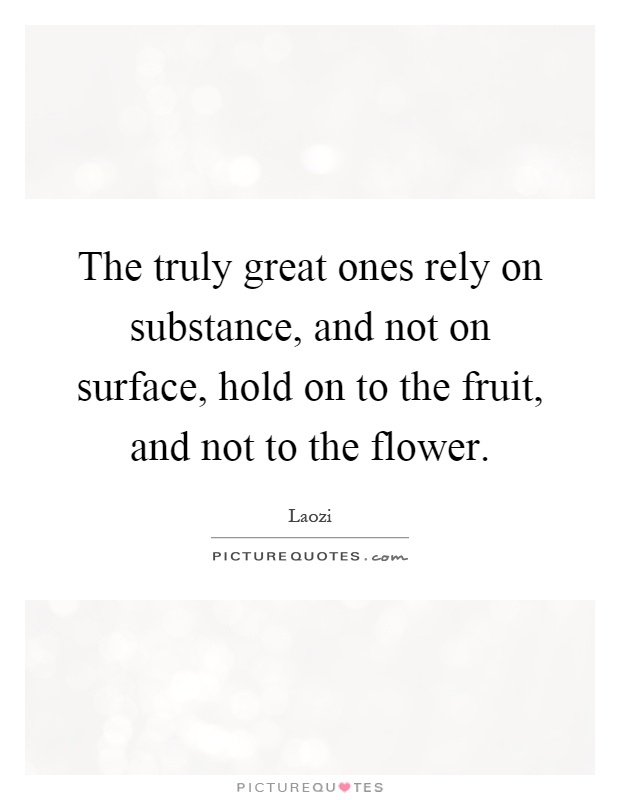 The truly great ones rely on substance, and not on surface, hold on to the fruit, and not to the flower Picture Quote #1