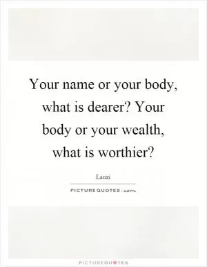 Your name or your body, what is dearer? Your body or your wealth, what is worthier? Picture Quote #1
