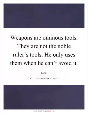 Weapons are ominous tools. They are not the noble ruler’s tools. He only uses them when he can’t avoid it Picture Quote #1