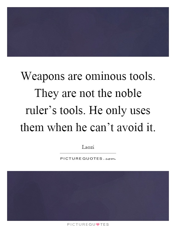 Weapons are ominous tools. They are not the noble ruler's tools. He only uses them when he can't avoid it Picture Quote #1