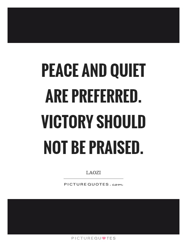 Peace and quiet are preferred. Victory should not be praised Picture Quote #1