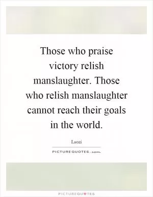 Those who praise victory relish manslaughter. Those who relish manslaughter cannot reach their goals in the world Picture Quote #1