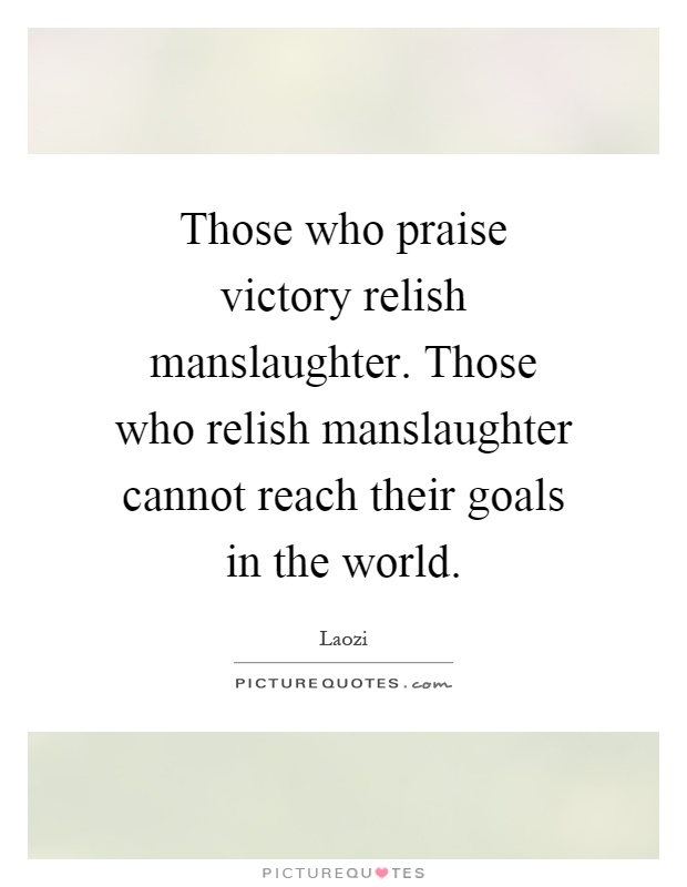 Those who praise victory relish manslaughter. Those who relish manslaughter cannot reach their goals in the world Picture Quote #1