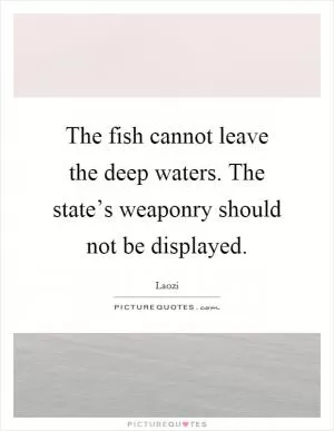 The fish cannot leave the deep waters. The state’s weaponry should not be displayed Picture Quote #1
