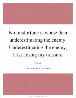 No misfortune is worse than underestimating the enemy. Underestimating the enemy, I risk losing my treasure Picture Quote #1