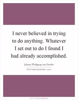 I never believed in trying to do anything. Whatever I set out to do I found I had already accomplished Picture Quote #1