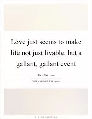 Love just seems to make life not just livable, but a gallant, gallant event Picture Quote #1