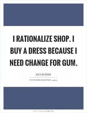 I rationalize shop. I buy a dress because I need change for gum Picture Quote #1