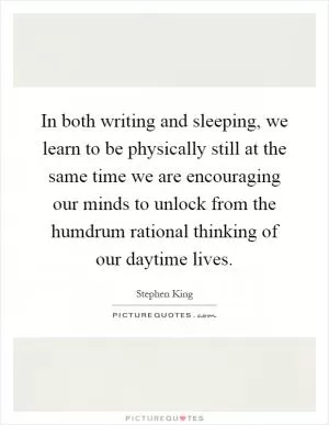In both writing and sleeping, we learn to be physically still at the same time we are encouraging our minds to unlock from the humdrum rational thinking of our daytime lives Picture Quote #1