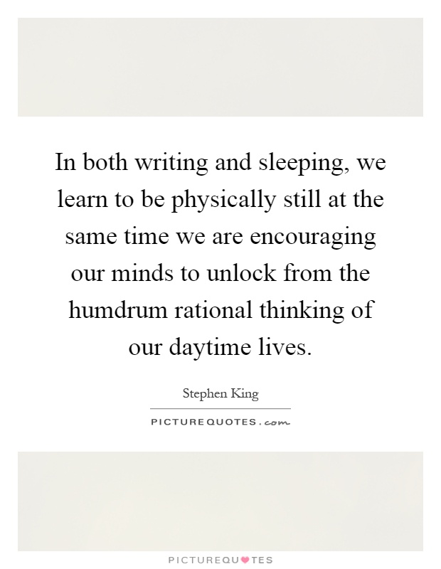 In both writing and sleeping, we learn to be physically still at the same time we are encouraging our minds to unlock from the humdrum rational thinking of our daytime lives Picture Quote #1
