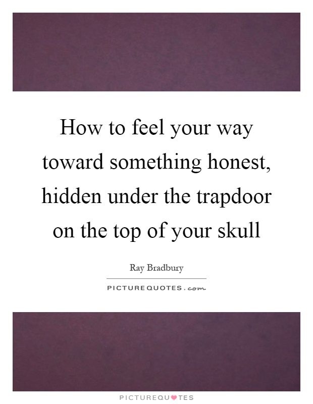 How to feel your way toward something honest, hidden under the trapdoor on the top of your skull Picture Quote #1