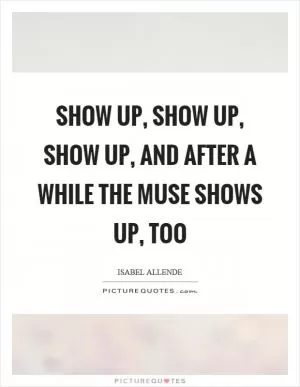 Show up, show up, show up, and after a while the muse shows up, too Picture Quote #1