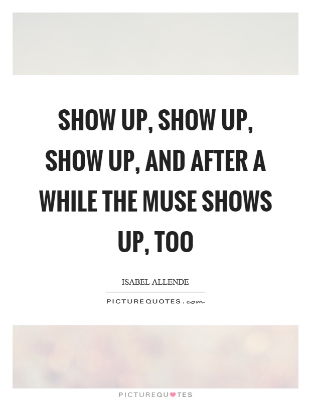 Show up, show up, show up, and after a while the muse shows up, too Picture Quote #1