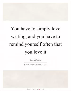 You have to simply love writing, and you have to remind yourself often that you love it Picture Quote #1