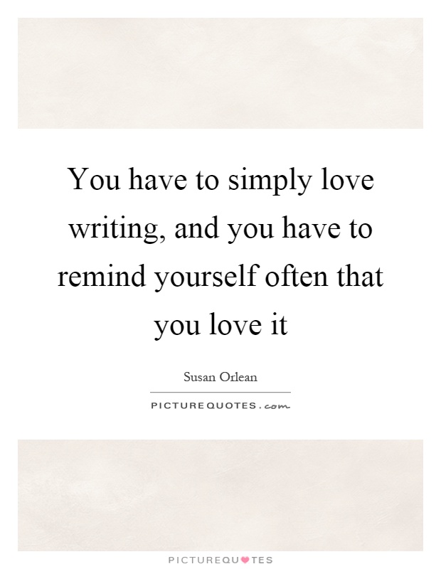 You have to simply love writing, and you have to remind yourself often that you love it Picture Quote #1