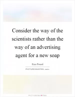 Consider the way of the scientists rather than the way of an advertising agent for a new soap Picture Quote #1