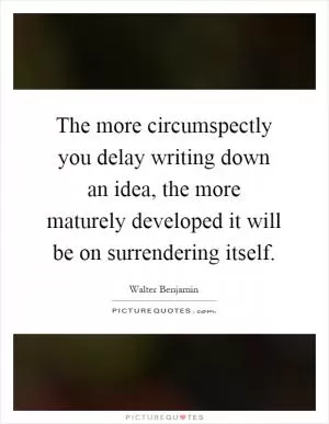 The more circumspectly you delay writing down an idea, the more maturely developed it will be on surrendering itself Picture Quote #1
