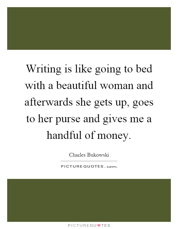 Writing is like going to bed with a beautiful woman and afterwards she gets up, goes to her purse and gives me a handful of money Picture Quote #1