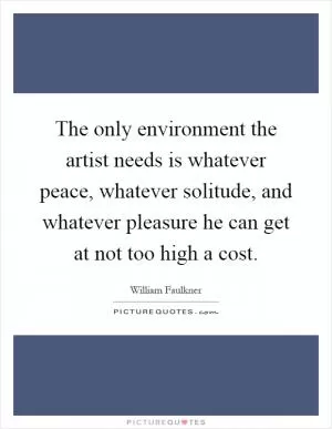 The only environment the artist needs is whatever peace, whatever solitude, and whatever pleasure he can get at not too high a cost Picture Quote #1