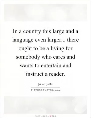 In a country this large and a language even larger... there ought to be a living for somebody who cares and wants to entertain and instruct a reader Picture Quote #1