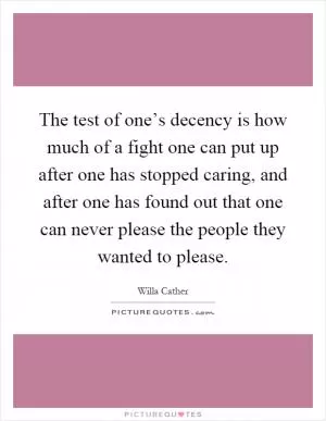 The test of one’s decency is how much of a fight one can put up after one has stopped caring, and after one has found out that one can never please the people they wanted to please Picture Quote #1