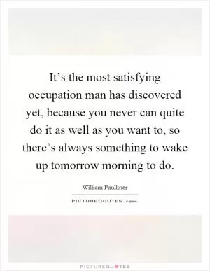 It’s the most satisfying occupation man has discovered yet, because you never can quite do it as well as you want to, so there’s always something to wake up tomorrow morning to do Picture Quote #1