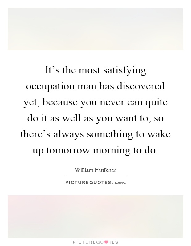 It's the most satisfying occupation man has discovered yet, because you never can quite do it as well as you want to, so there's always something to wake up tomorrow morning to do Picture Quote #1