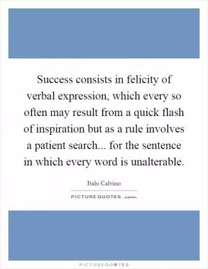Success consists in felicity of verbal expression, which every so often may result from a quick flash of inspiration but as a rule involves a patient search... for the sentence in which every word is unalterable Picture Quote #1