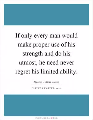 If only every man would make proper use of his strength and do his utmost, he need never regret his limited ability Picture Quote #1