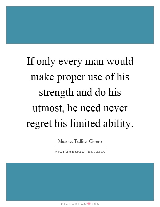 If only every man would make proper use of his strength and do his utmost, he need never regret his limited ability Picture Quote #1