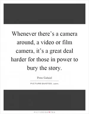 Whenever there’s a camera around, a video or film camera, it’s a great deal harder for those in power to bury the story Picture Quote #1