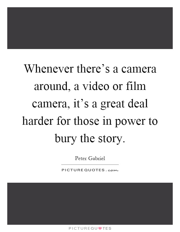 Whenever there's a camera around, a video or film camera, it's a great deal harder for those in power to bury the story Picture Quote #1