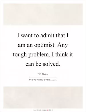 I want to admit that I am an optimist. Any tough problem, I think it can be solved Picture Quote #1