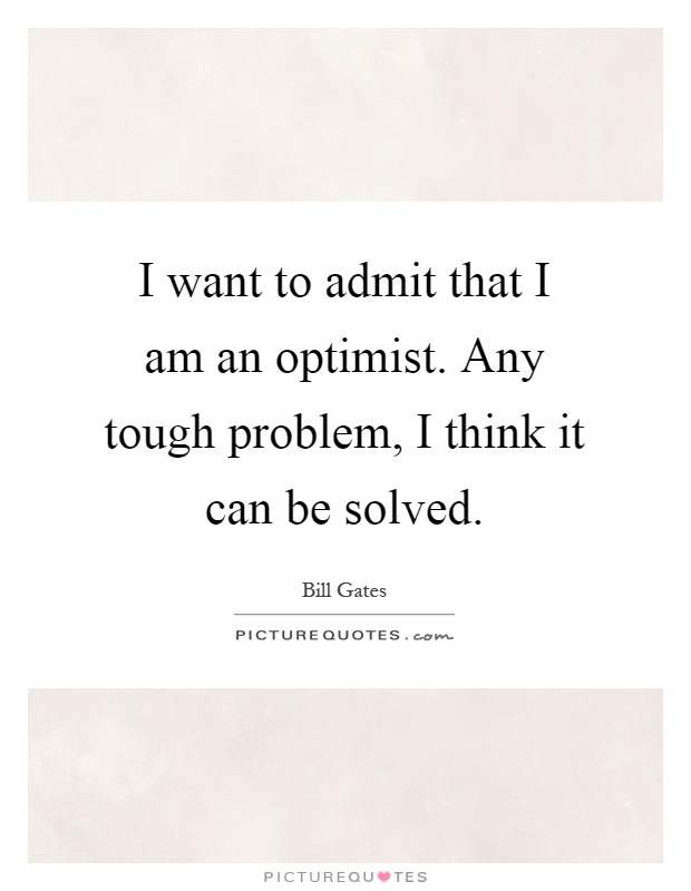 I want to admit that I am an optimist. Any tough problem, I think it can be solved Picture Quote #1