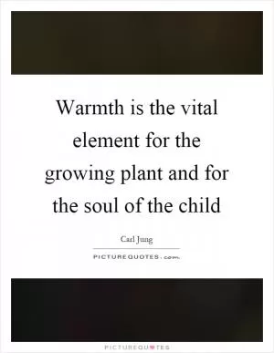 Warmth is the vital element for the growing plant and for the soul of the child Picture Quote #1