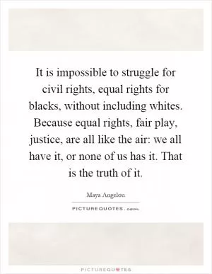 It is impossible to struggle for civil rights, equal rights for blacks, without including whites. Because equal rights, fair play, justice, are all like the air: we all have it, or none of us has it. That is the truth of it Picture Quote #1