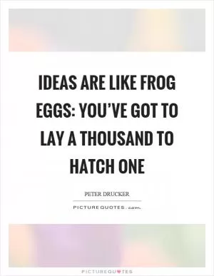 Ideas are like frog eggs: you’ve got to lay a thousand to hatch one Picture Quote #1